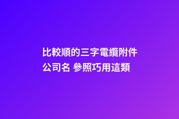 比較順的三字電纜附件公司名 參照巧用這類-第1張-公司起名-玄機派
